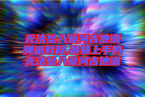 无法坠入爱河吉他谱弹唱教程,最易上手的无法坠入爱河吉他谱