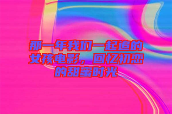 那一年我们一起追的女孩电影，回忆初恋的甜蜜时光