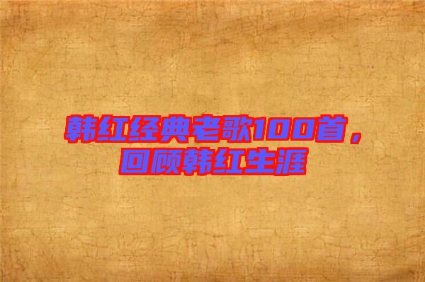 韩红经典老歌100首，回顾韩红生涯