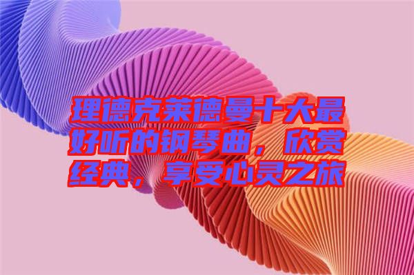 理德克莱德曼十大最好听的钢琴曲，欣赏经典，享受心灵之旅