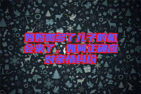 妈妈喝多了儿子的机会来了，如何正确应对亲情纠纷
