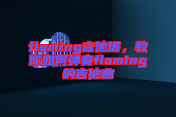 flaming吉他谱，教你如何弹奏flaming的吉他曲