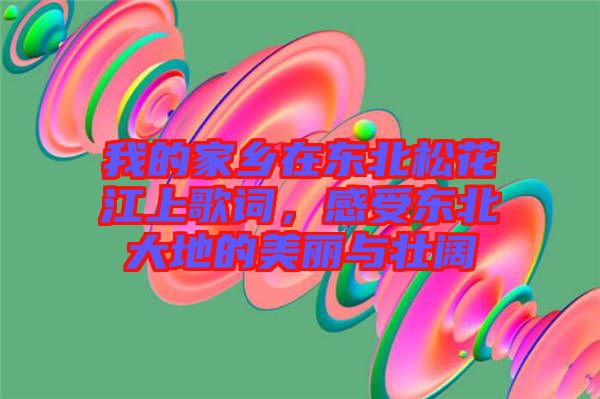 我的家乡在东北松花江上歌词，感受东北大地的美丽与壮阔