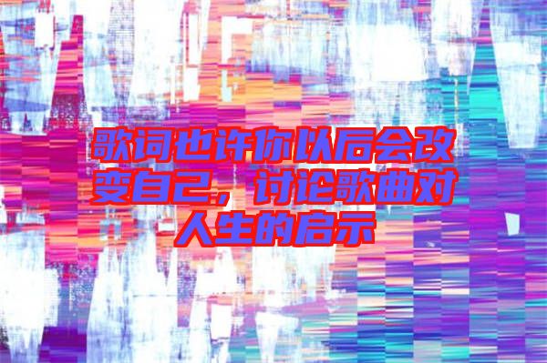 歌词也许你以后会改变自己，讨论歌曲对人生的启示