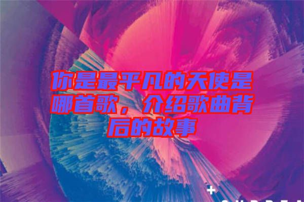 你是最平凡的天使是哪首歌，介绍歌曲背后的故事