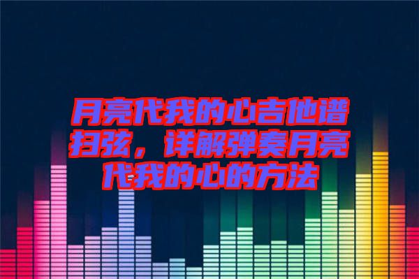 月亮代我的心吉他谱扫弦，详解弹奏月亮代我的心的方法