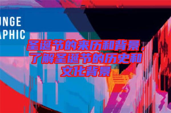 圣诞节的来历和背景，了解圣诞节的历史和文化背景