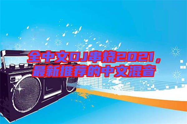 全中文DJ串烧2021，最新推荐的中文混音