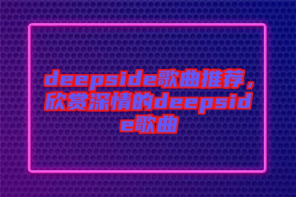 deepside歌曲推荐，欣赏深情的deepside歌曲