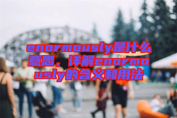 enormously是什么意思，详解enormously的含义和用法