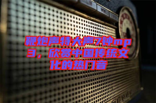 鞭炮声特大声7钟mp3，欣赏中国传统文化的热门音