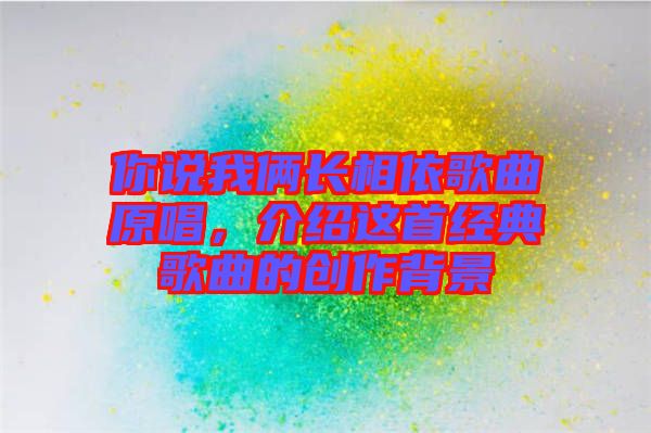 你说我俩长相依歌曲原唱，介绍这首经典歌曲的创作背景