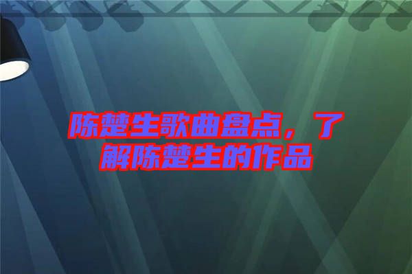 陈楚生歌曲盘点，了解陈楚生的作品