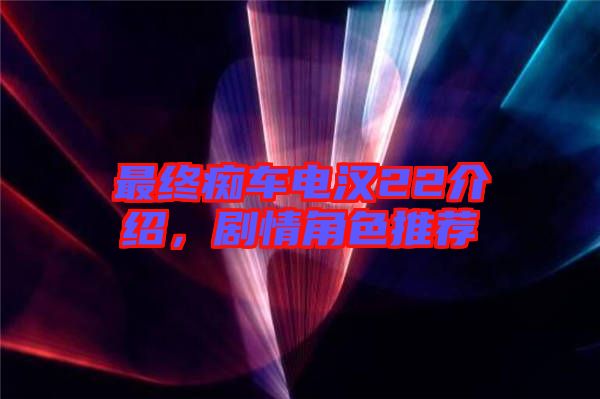 最终痴车电汉22介绍，剧情角色推荐