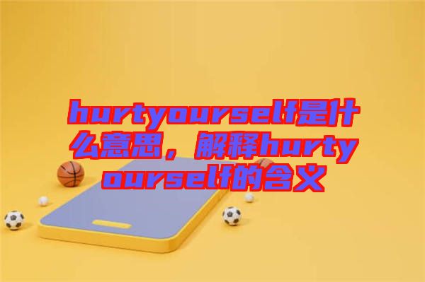 hurtyourself是什么意思，解释hurtyourself的含义