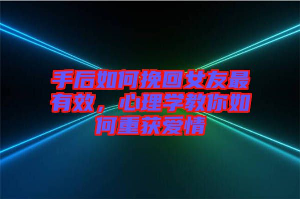 手后如何挽回女友最有效，心理学教你如何重获爱情