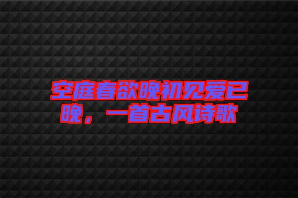 空庭春欲晚初见爱已晚，一首古风诗歌