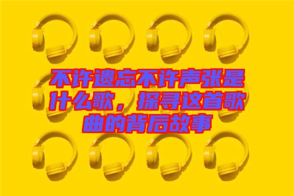 不许遗忘不许声张是什么歌，探寻这首歌曲的背后故事