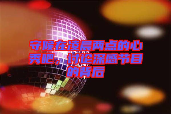 守候在凌晨两点的心秀吧，讨论深感节目的背后