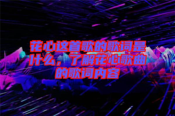 花心这首歌的歌词是什么，了解花心歌曲的歌词内容