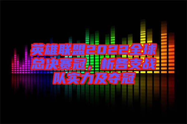 英雄联盟2022全球总决赛冠，析各支战队实力及夺冠