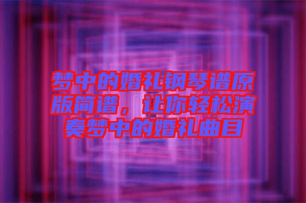 梦中的婚礼钢琴谱原版简谱，让你轻松演奏梦中的婚礼曲目