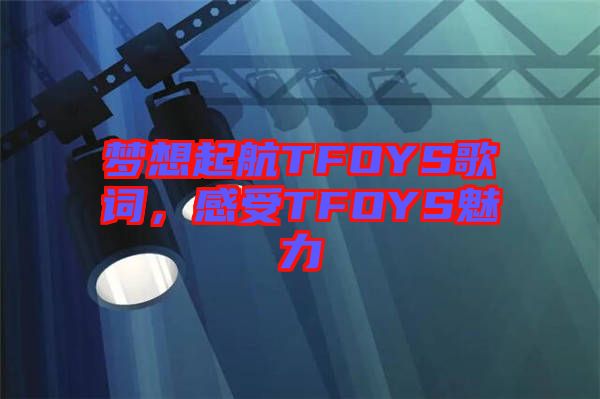 梦想起航TFOYS歌词，感受TFOYS魅力