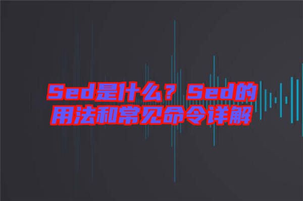 Sed是什么？Sed的用法和常见命令详解