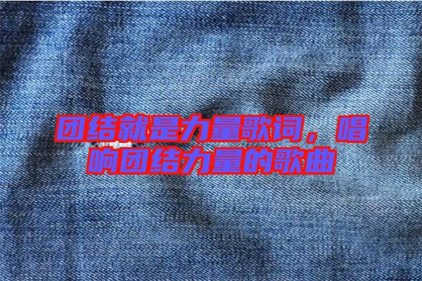团结就是力量歌词，唱响团结力量的歌曲