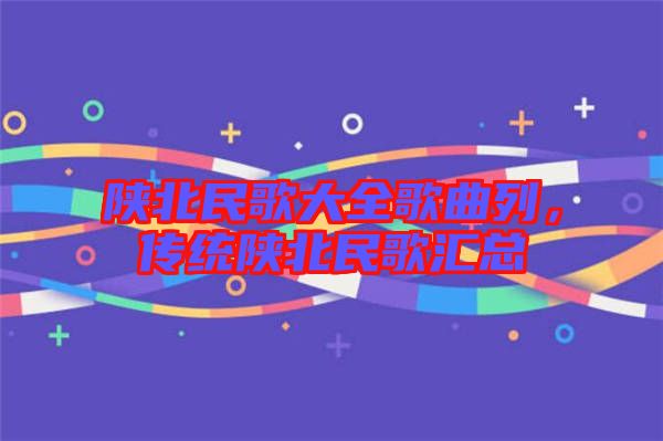陕北民歌大全歌曲列，传统陕北民歌汇总