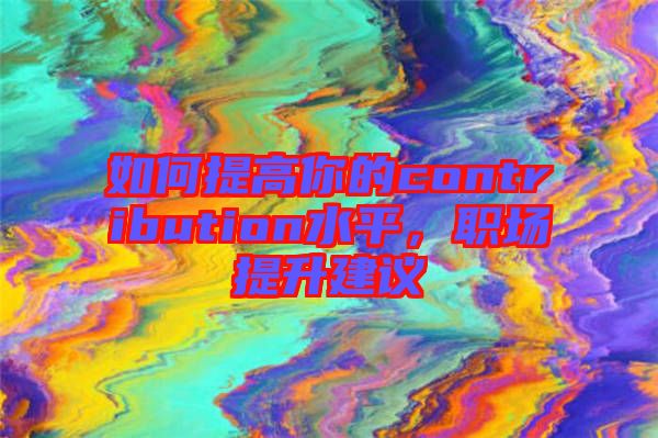 如何提高你的contribution水平，职场提升建议