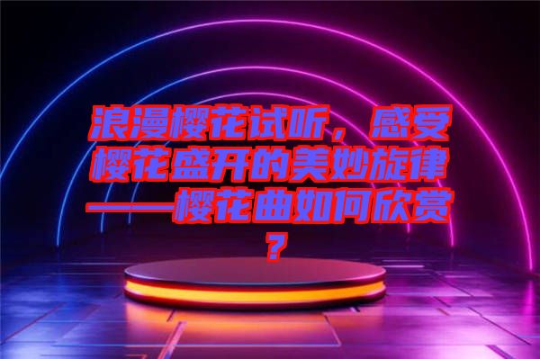 浪漫樱花试听，感受樱花盛开的美妙旋律——樱花曲如何欣赏？