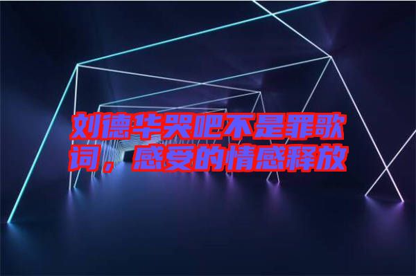 刘德华哭吧不是罪歌词，感受的情感释放