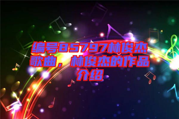 编号85797林俊杰歌曲，林俊杰的作品介绍