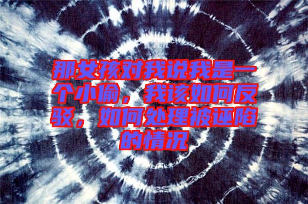 那女孩对我说我是一个小偷，我该如何反驳，如何处理被诬陷的情况
