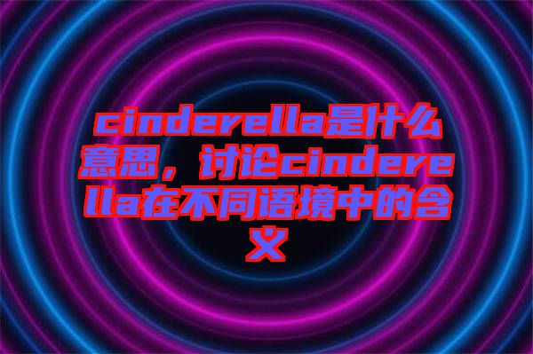 cinderella是什么意思，讨论cinderella在不同语境中的含义