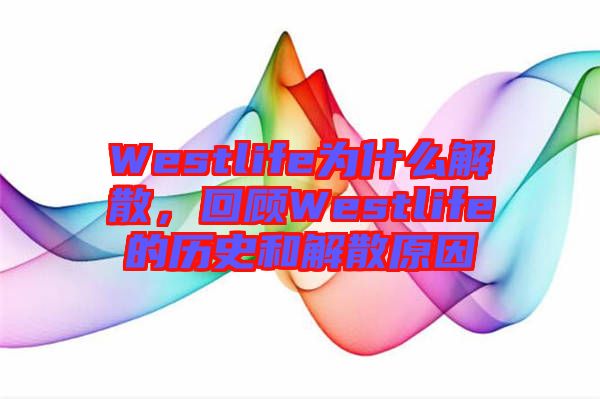 Westlife为什么解散，回顾Westlife的历史和解散原因