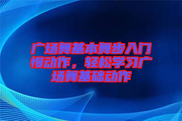 广场舞基本舞步入门慢动作，轻松学习广场舞基础动作