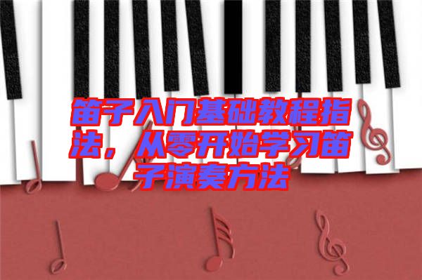 笛子入门基础教程指法，从零开始学习笛子演奏方法