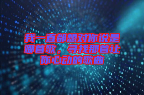 我一直都想对你说是哪首歌，寻找那首让你心动的歌曲