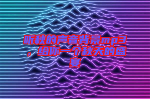 听秋的声音背景mp3，给你一个秋天的盛宴