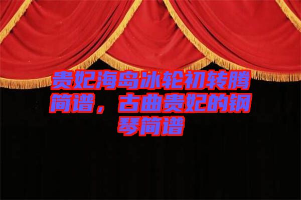 贵妃海岛冰轮初转腾简谱，古曲贵妃的钢琴简谱