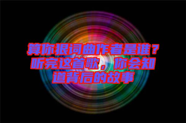 算你狠词曲作者是谁？听完这首歌，你会知道背后的故事