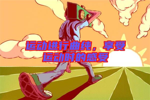 运动进行曲纯，享受运动时的感受