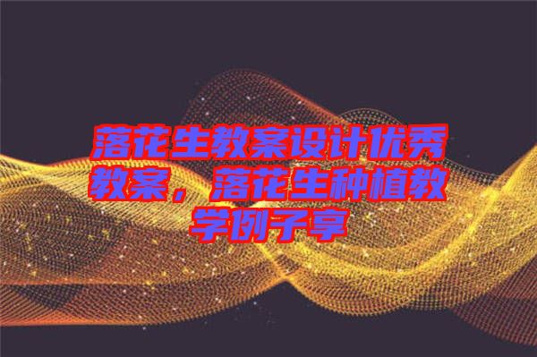 落花生教案设计优秀教案，落花生种植教学例子享