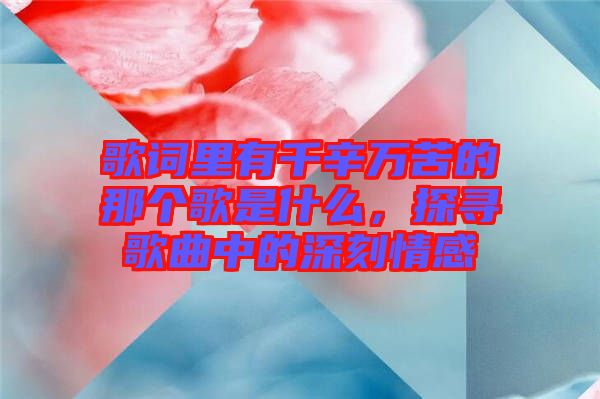 歌词里有千辛万苦的那个歌是什么，探寻歌曲中的深刻情感