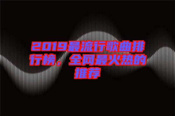 2019最流行歌曲排行榜，全网最火热的推荐