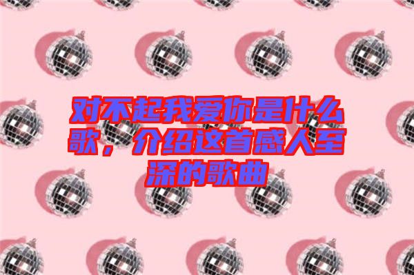 对不起我爱你是什么歌，介绍这首感人至深的歌曲