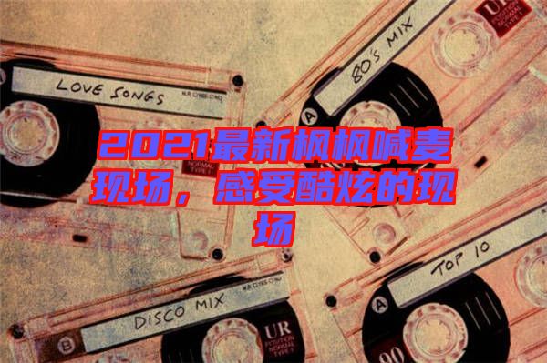 2021最新枫枫喊麦现场，感受酷炫的现场
