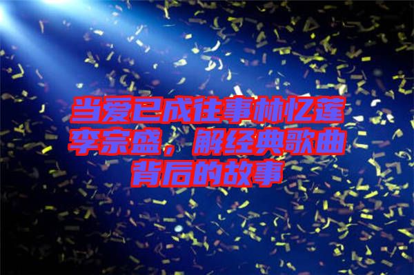 当爱已成往事林忆莲李宗盛，解经典歌曲背后的故事